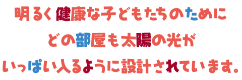 明るく健康な子どもたちのために
どの部屋も太陽の光が
いっぱい入るように設計されています。